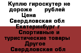 Куплю гироскутер не дороже 5000 рублей › Цена ­ 5 000 - Свердловская обл., Екатеринбург г. Спортивные и туристические товары » Другое   . Свердловская обл.